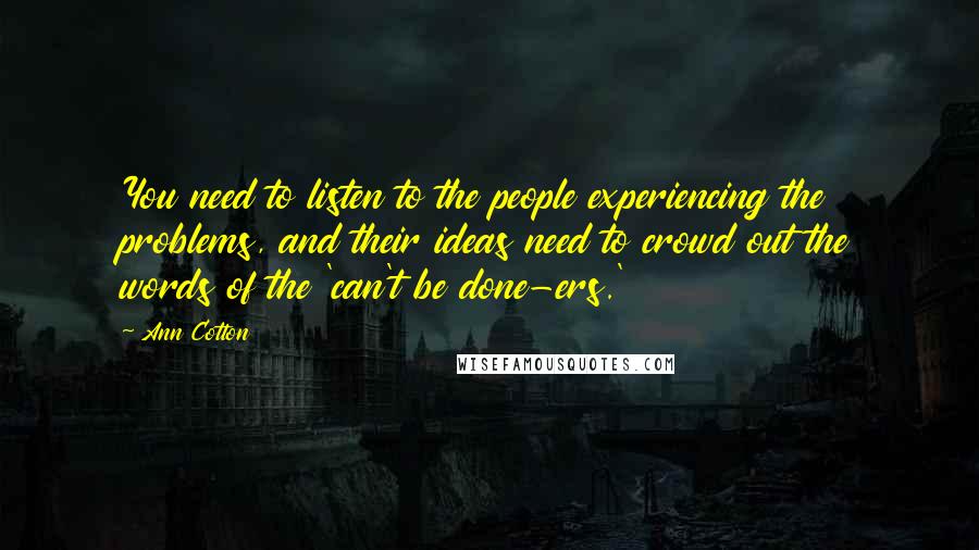 Ann Cotton Quotes: You need to listen to the people experiencing the problems, and their ideas need to crowd out the words of the 'can't be done-ers.'