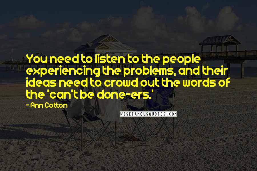 Ann Cotton Quotes: You need to listen to the people experiencing the problems, and their ideas need to crowd out the words of the 'can't be done-ers.'