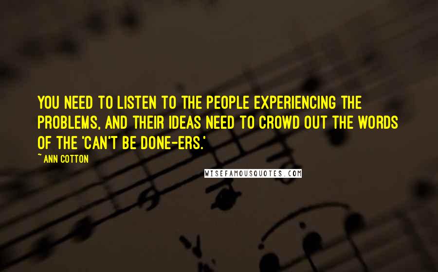 Ann Cotton Quotes: You need to listen to the people experiencing the problems, and their ideas need to crowd out the words of the 'can't be done-ers.'