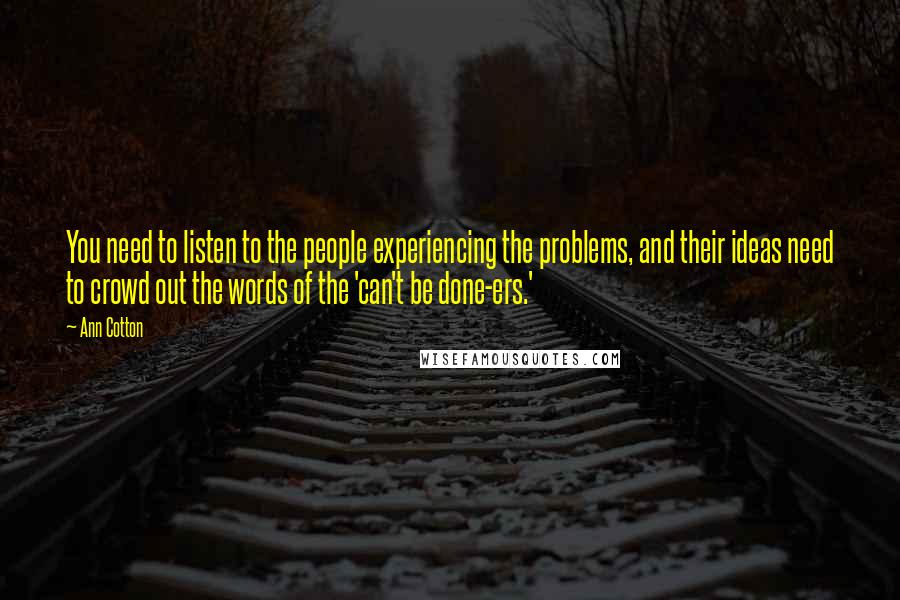 Ann Cotton Quotes: You need to listen to the people experiencing the problems, and their ideas need to crowd out the words of the 'can't be done-ers.'