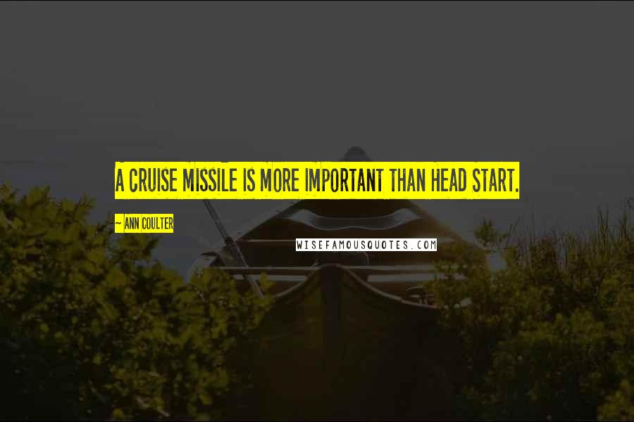 Ann Coulter Quotes: A cruise missile is more important than Head Start.