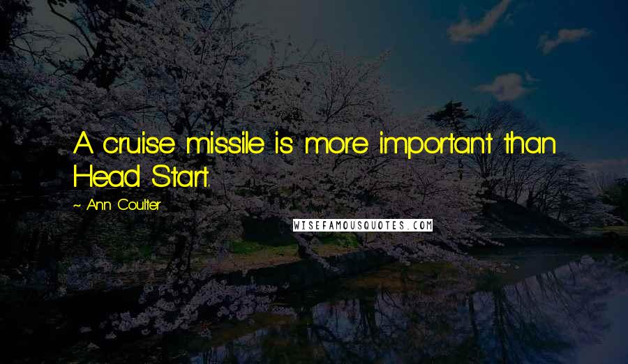 Ann Coulter Quotes: A cruise missile is more important than Head Start.