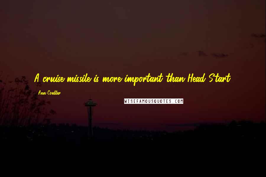 Ann Coulter Quotes: A cruise missile is more important than Head Start.