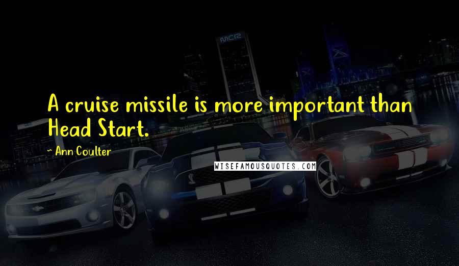 Ann Coulter Quotes: A cruise missile is more important than Head Start.