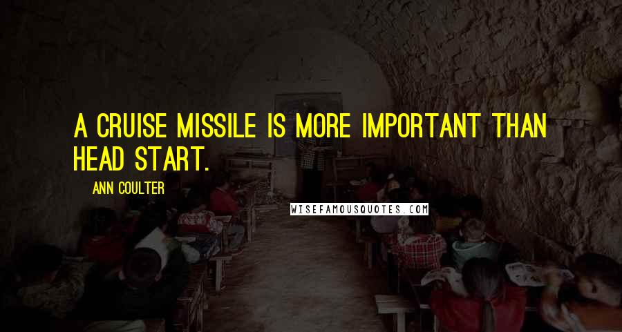 Ann Coulter Quotes: A cruise missile is more important than Head Start.