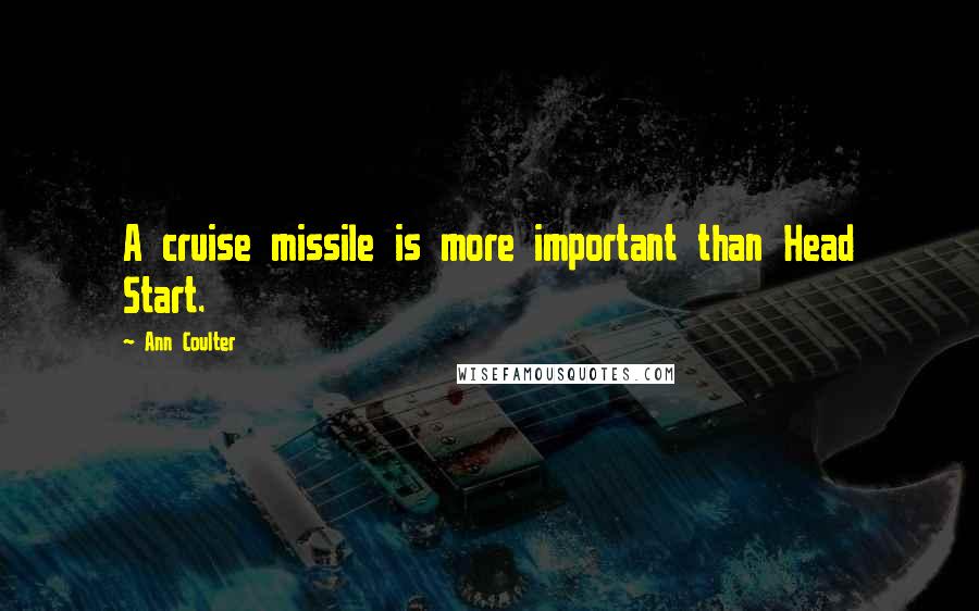 Ann Coulter Quotes: A cruise missile is more important than Head Start.