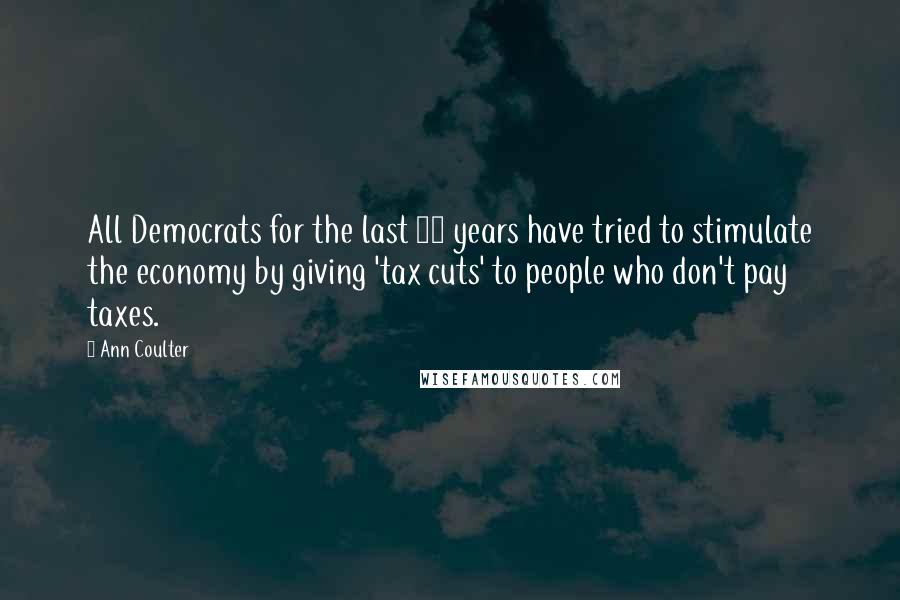 Ann Coulter Quotes: All Democrats for the last 30 years have tried to stimulate the economy by giving 'tax cuts' to people who don't pay taxes.