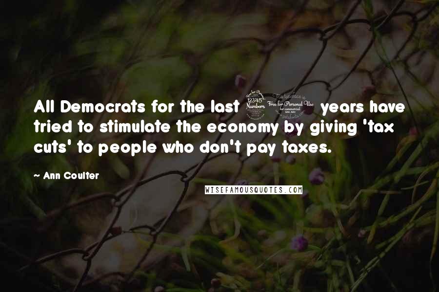 Ann Coulter Quotes: All Democrats for the last 30 years have tried to stimulate the economy by giving 'tax cuts' to people who don't pay taxes.
