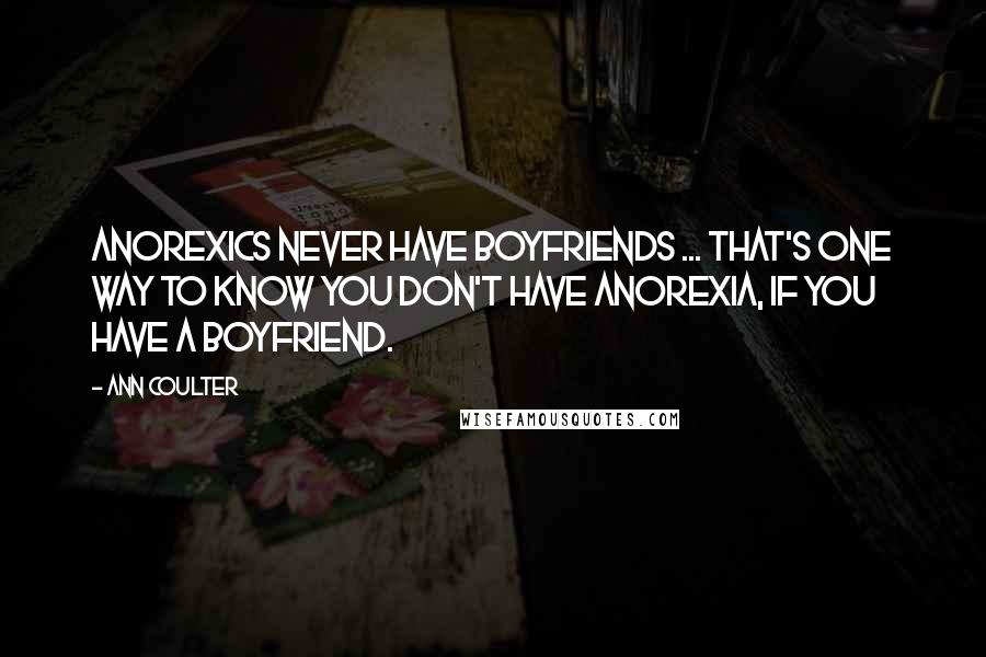 Ann Coulter Quotes: Anorexics never have boyfriends ... That's one way to know you don't have anorexia, if you have a boyfriend.