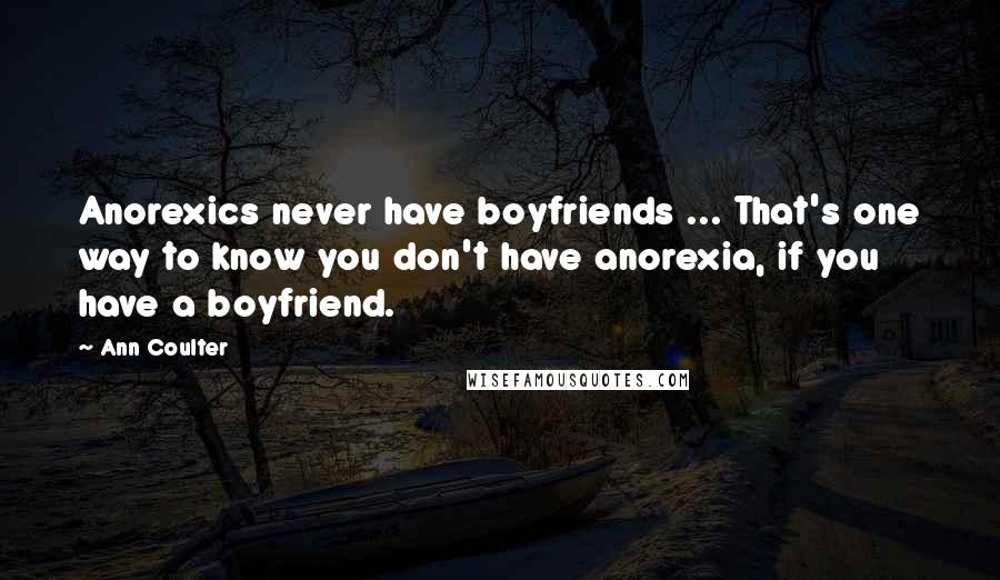 Ann Coulter Quotes: Anorexics never have boyfriends ... That's one way to know you don't have anorexia, if you have a boyfriend.