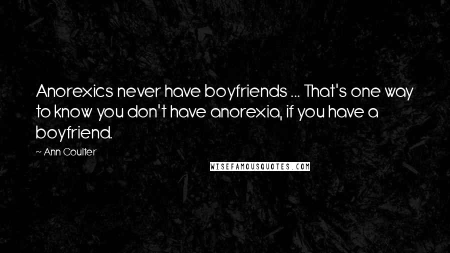 Ann Coulter Quotes: Anorexics never have boyfriends ... That's one way to know you don't have anorexia, if you have a boyfriend.