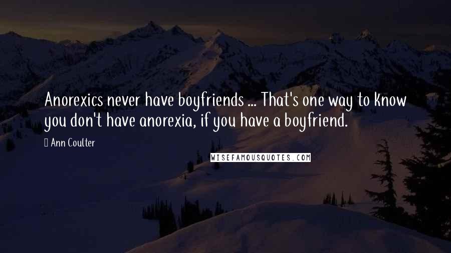 Ann Coulter Quotes: Anorexics never have boyfriends ... That's one way to know you don't have anorexia, if you have a boyfriend.