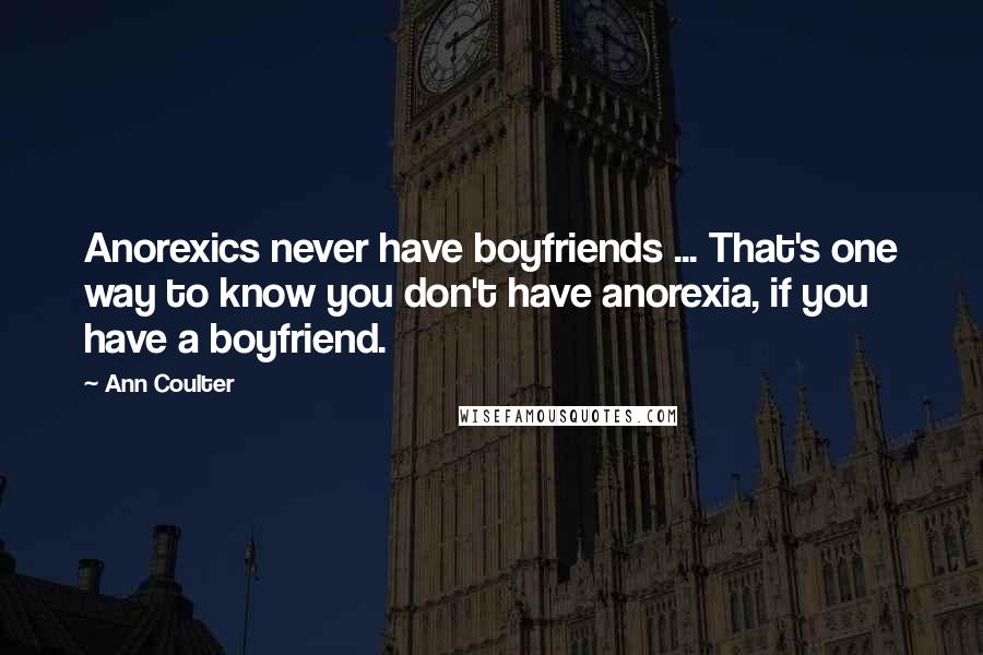 Ann Coulter Quotes: Anorexics never have boyfriends ... That's one way to know you don't have anorexia, if you have a boyfriend.