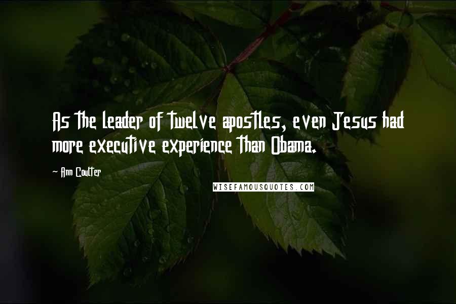 Ann Coulter Quotes: As the leader of twelve apostles, even Jesus had more executive experience than Obama.