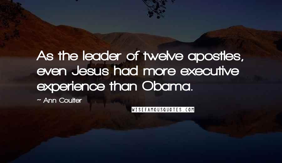 Ann Coulter Quotes: As the leader of twelve apostles, even Jesus had more executive experience than Obama.