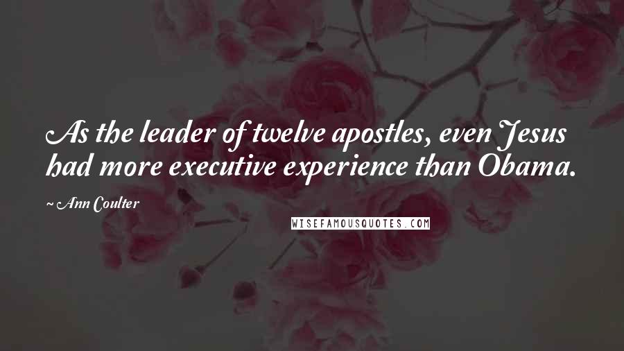 Ann Coulter Quotes: As the leader of twelve apostles, even Jesus had more executive experience than Obama.