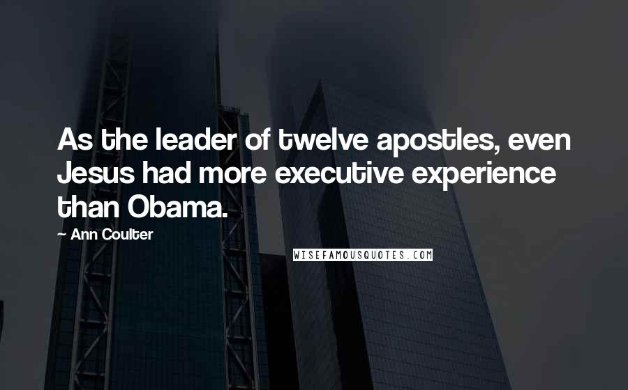 Ann Coulter Quotes: As the leader of twelve apostles, even Jesus had more executive experience than Obama.