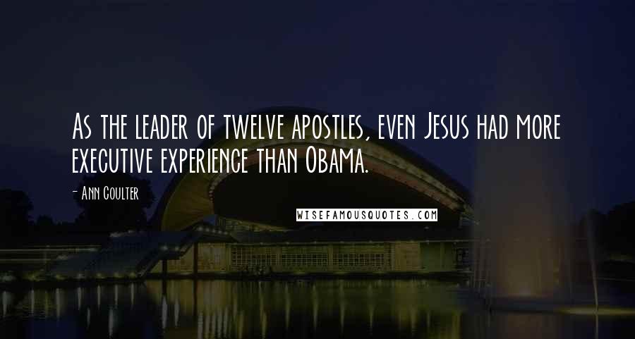 Ann Coulter Quotes: As the leader of twelve apostles, even Jesus had more executive experience than Obama.