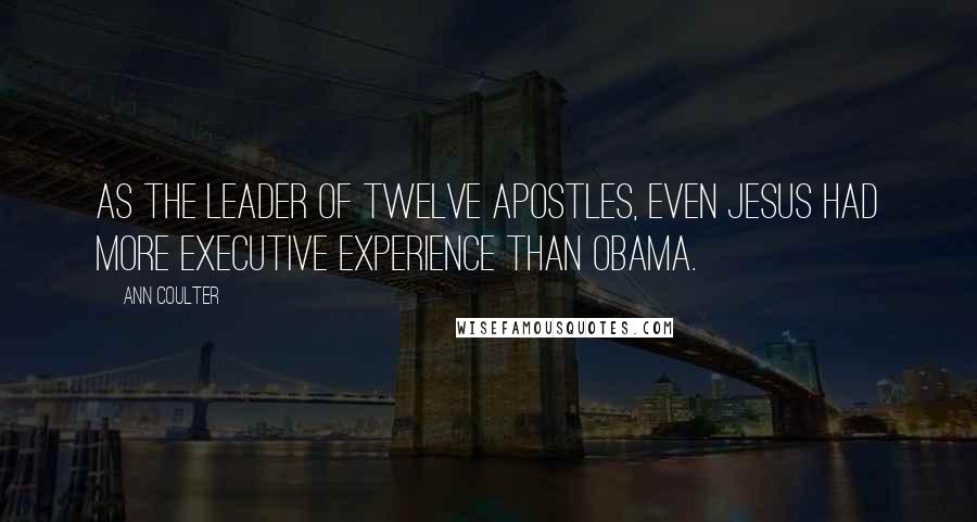 Ann Coulter Quotes: As the leader of twelve apostles, even Jesus had more executive experience than Obama.