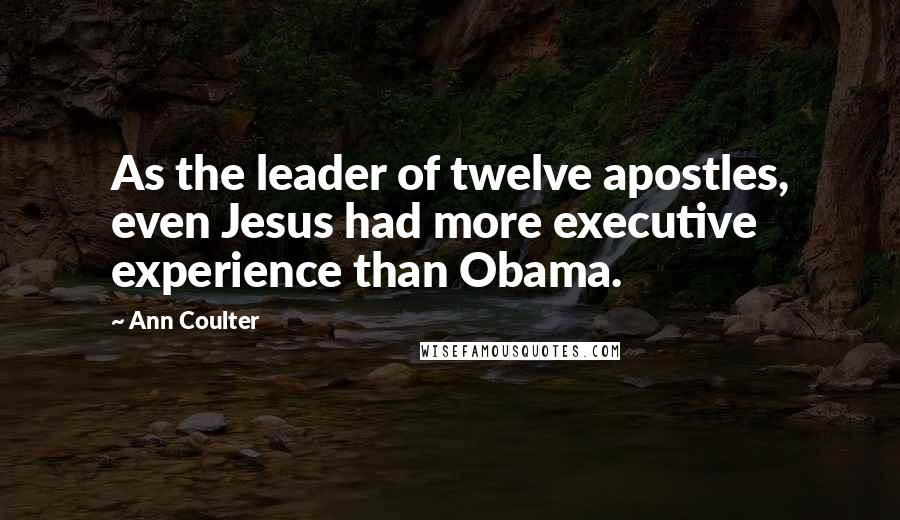 Ann Coulter Quotes: As the leader of twelve apostles, even Jesus had more executive experience than Obama.