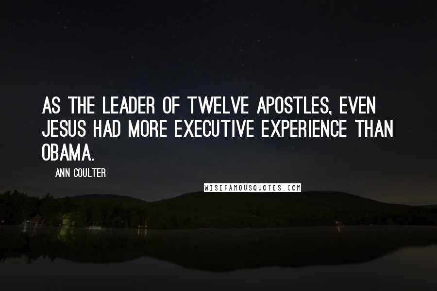 Ann Coulter Quotes: As the leader of twelve apostles, even Jesus had more executive experience than Obama.