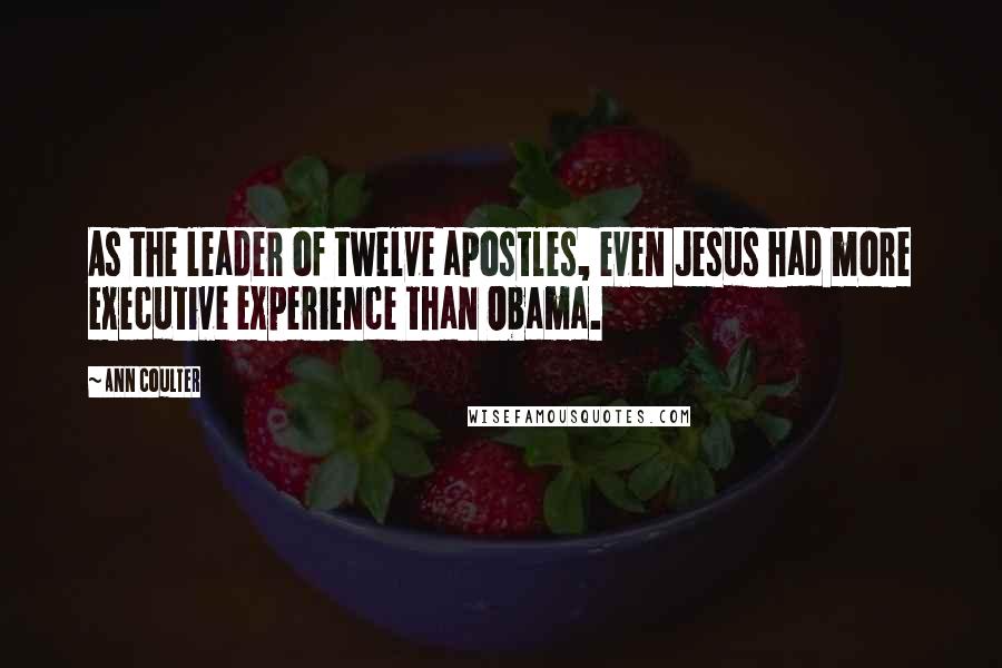 Ann Coulter Quotes: As the leader of twelve apostles, even Jesus had more executive experience than Obama.