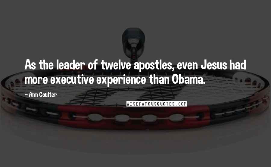 Ann Coulter Quotes: As the leader of twelve apostles, even Jesus had more executive experience than Obama.