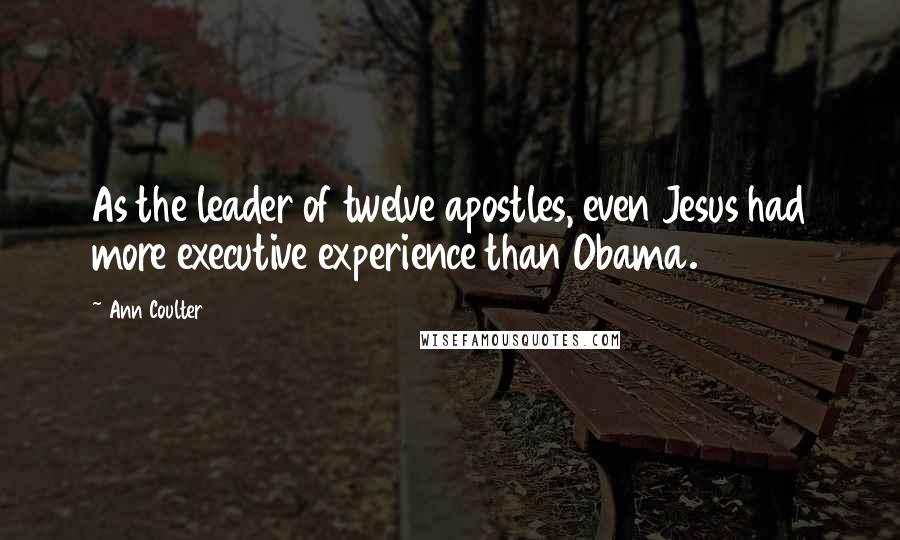 Ann Coulter Quotes: As the leader of twelve apostles, even Jesus had more executive experience than Obama.