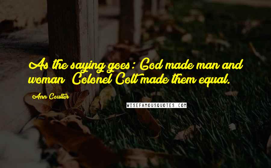 Ann Coulter Quotes: As the saying goes: God made man and woman; Colonel Colt made them equal.