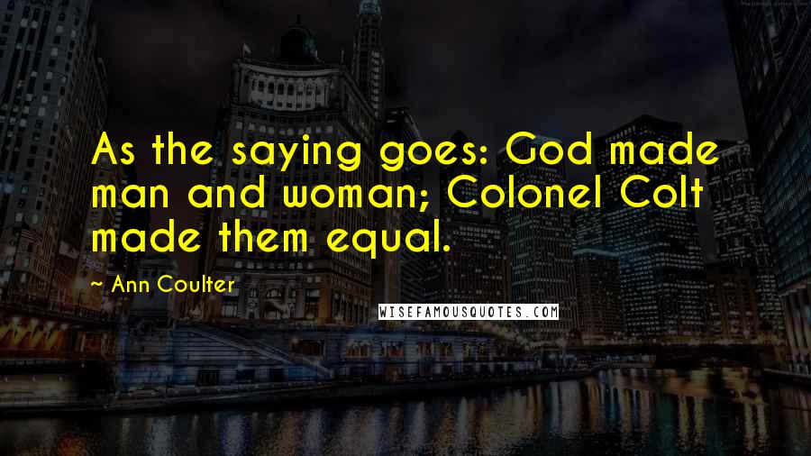 Ann Coulter Quotes: As the saying goes: God made man and woman; Colonel Colt made them equal.