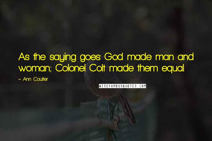 Ann Coulter Quotes: As the saying goes: God made man and woman; Colonel Colt made them equal.
