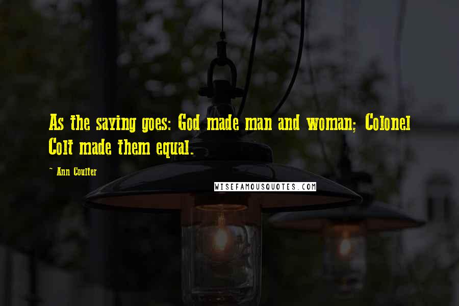 Ann Coulter Quotes: As the saying goes: God made man and woman; Colonel Colt made them equal.