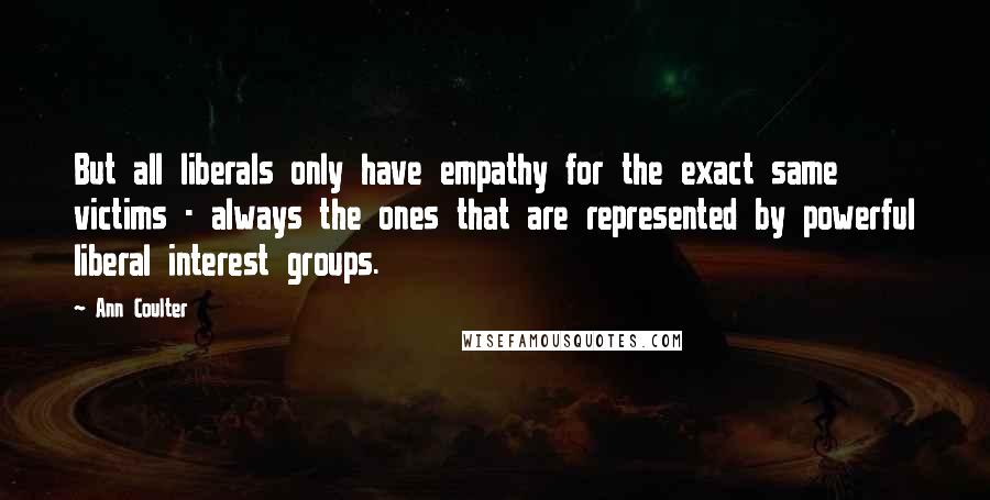 Ann Coulter Quotes: But all liberals only have empathy for the exact same victims - always the ones that are represented by powerful liberal interest groups.