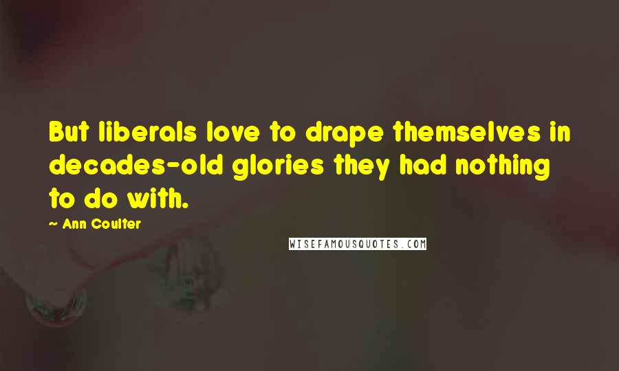 Ann Coulter Quotes: But liberals love to drape themselves in decades-old glories they had nothing to do with.