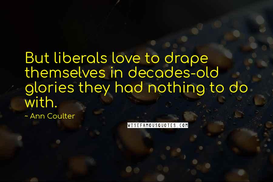 Ann Coulter Quotes: But liberals love to drape themselves in decades-old glories they had nothing to do with.