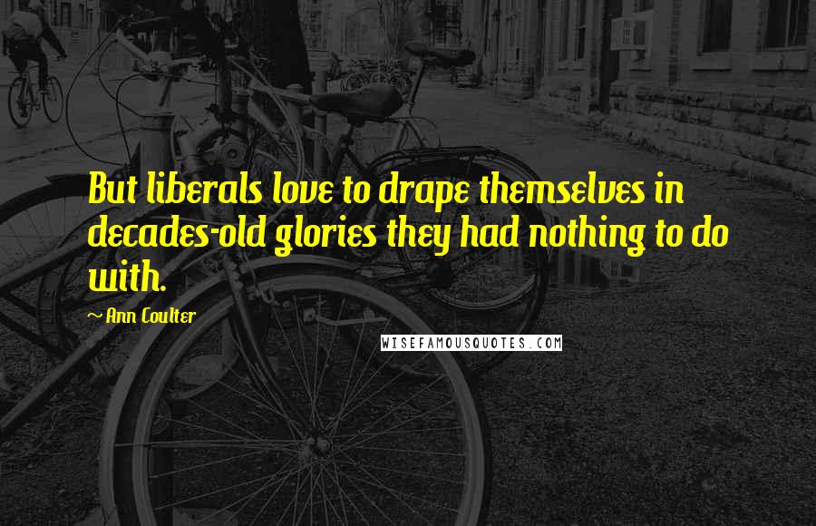 Ann Coulter Quotes: But liberals love to drape themselves in decades-old glories they had nothing to do with.