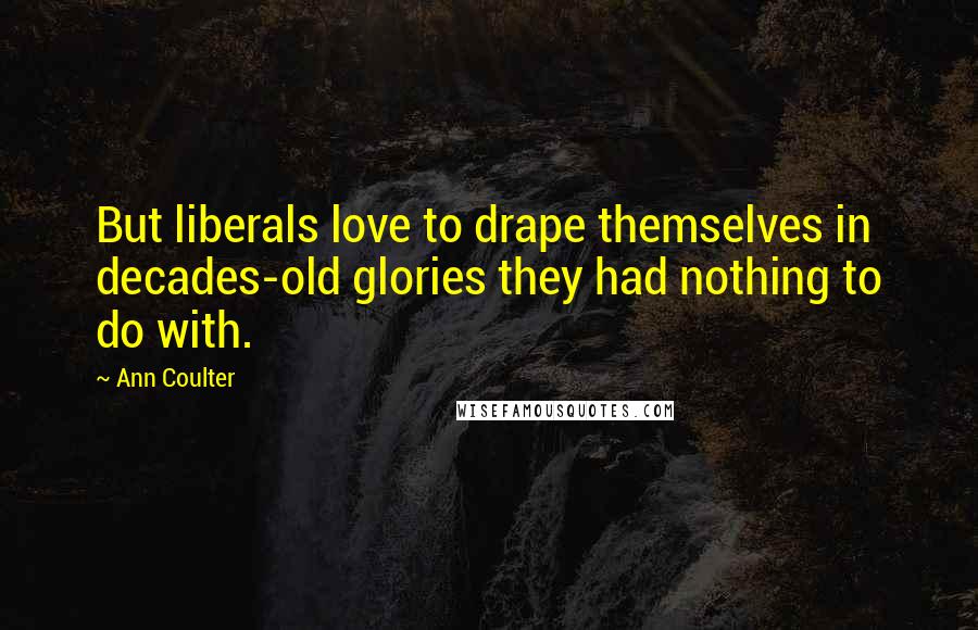 Ann Coulter Quotes: But liberals love to drape themselves in decades-old glories they had nothing to do with.
