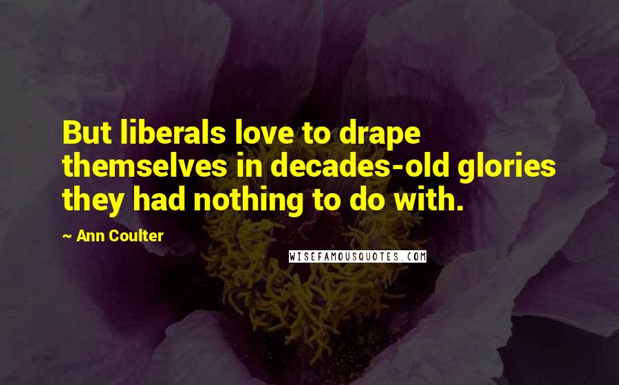 Ann Coulter Quotes: But liberals love to drape themselves in decades-old glories they had nothing to do with.