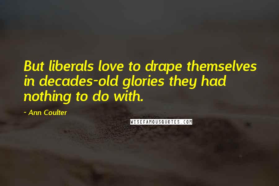 Ann Coulter Quotes: But liberals love to drape themselves in decades-old glories they had nothing to do with.