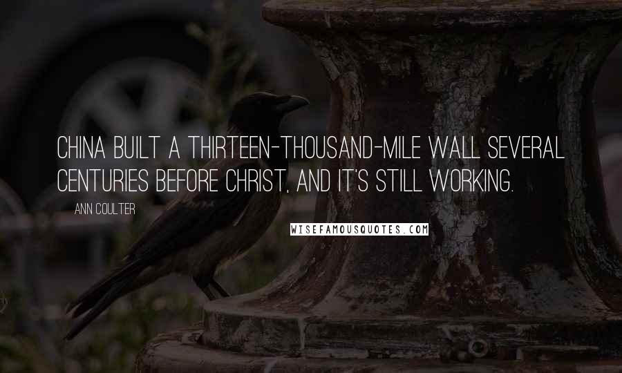 Ann Coulter Quotes: China built a thirteen-thousand-mile wall several centuries before Christ, and it's still working.