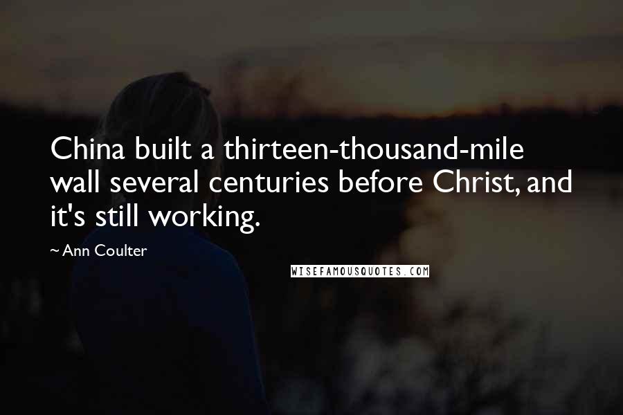 Ann Coulter Quotes: China built a thirteen-thousand-mile wall several centuries before Christ, and it's still working.