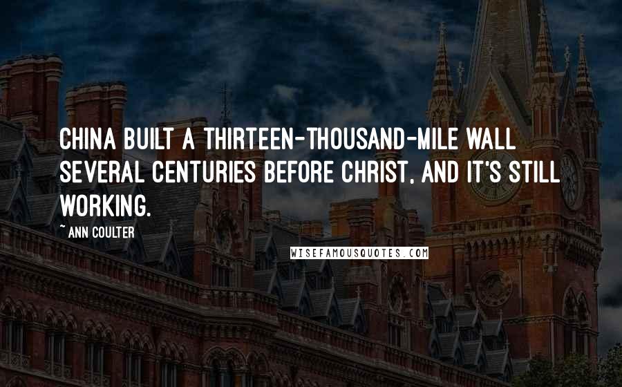 Ann Coulter Quotes: China built a thirteen-thousand-mile wall several centuries before Christ, and it's still working.