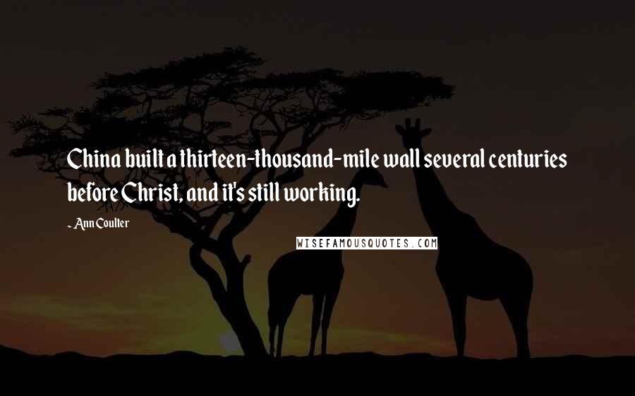 Ann Coulter Quotes: China built a thirteen-thousand-mile wall several centuries before Christ, and it's still working.