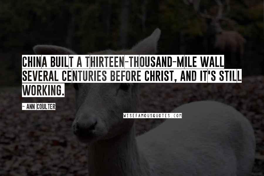 Ann Coulter Quotes: China built a thirteen-thousand-mile wall several centuries before Christ, and it's still working.