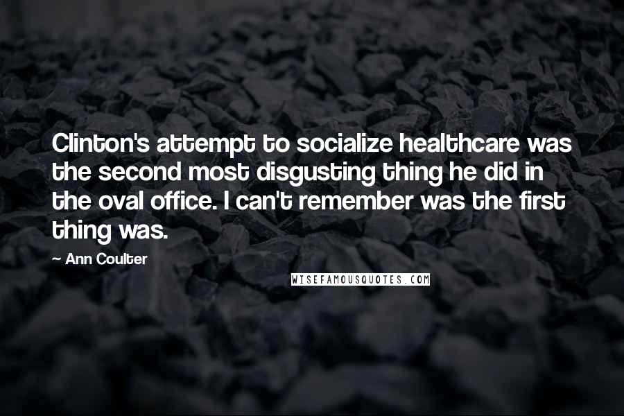 Ann Coulter Quotes: Clinton's attempt to socialize healthcare was the second most disgusting thing he did in the oval office. I can't remember was the first thing was.