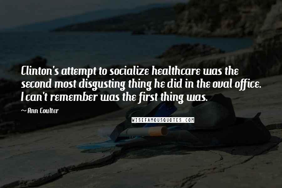 Ann Coulter Quotes: Clinton's attempt to socialize healthcare was the second most disgusting thing he did in the oval office. I can't remember was the first thing was.