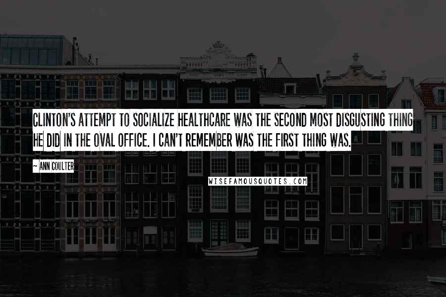 Ann Coulter Quotes: Clinton's attempt to socialize healthcare was the second most disgusting thing he did in the oval office. I can't remember was the first thing was.