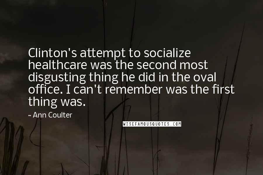 Ann Coulter Quotes: Clinton's attempt to socialize healthcare was the second most disgusting thing he did in the oval office. I can't remember was the first thing was.