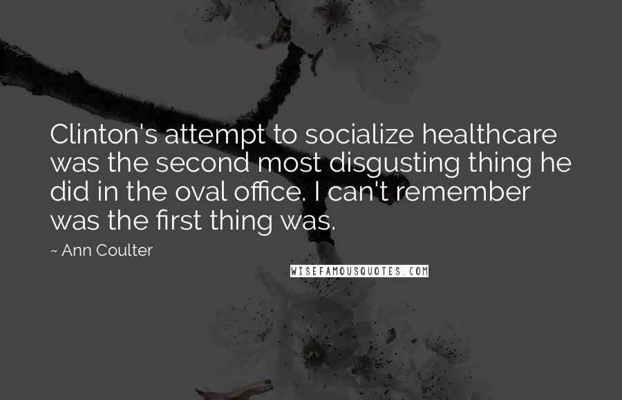Ann Coulter Quotes: Clinton's attempt to socialize healthcare was the second most disgusting thing he did in the oval office. I can't remember was the first thing was.