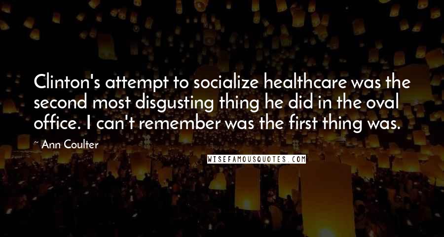 Ann Coulter Quotes: Clinton's attempt to socialize healthcare was the second most disgusting thing he did in the oval office. I can't remember was the first thing was.